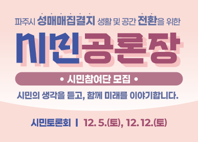 파주시 성매매집결지 생활 및 공간 전환을 위한 시민공론장 / 시민참여단 모집 / 시민의 생각을 듣고, 함께 미래를 이야기합니다 / 시민토론회 12월 5일 토요일, 12월 12일 토요일