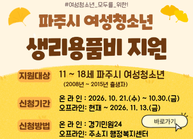 2026년 하반기 여성청소년 생리용품 보편지원 사업 재개 / 지원대상: 11~18세 파주시 여성청소년 2008년 ~ 2015년 출생자 / 신청기간: 온라인: 2026.10.21.수요일 ~ 10.30.금요일/ 오프라인: 현재 ~ 2026.11.13.(금) / 신청방법: 온라인: 경기민원24 / 오프라인: 주소지 행정복지센터