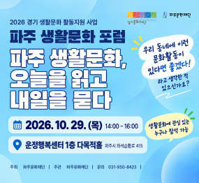 2026 경기 생활문화 활동지원 사업. 파주 생활문화 포럼. 파주 생활문화, 오늘을 읽고 내일을 묻다. 우리 동네에 이런 문화활동이 있다면 좋겠다! 라고 생각한 적 있으신가요? 생활문화에 관심 있는 누구나 참석 가능. 2026. 10. 29. (목) 14:00-16:00. 운정행복센터 1층 다목적홀, 파주시 와석순환로 415. 주최 파주문화재단, 주관 파주문화재단, 문의 031-950-8423. 경기문화재단, 파주문화재단.