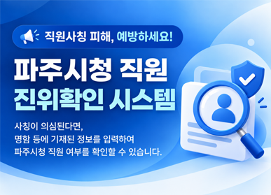 직원사칭 피해, 예방하세요! 파주시청 직원 진위확인 시스템, 사칭이 의심된다면, 명함 또는 이메일에 기재된 정보를 입력하여 파주시청 직원 여부를 확인할 수 있습니다.
