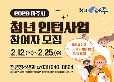 2026년 파주시 / 청년인턴사업 참여자모집 / 2.12. (목요일) ~ 2.25.(수요일) / 청년청소년과 031-940-8664 / 자격요건, 급여 근무지 등 기타 자세한 사항은 파주시청 홈페이지 새소식란 참고