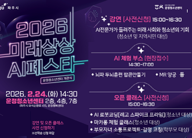 2026 미래상상 AI페스타 운정청소년센터 개관식 / 강연[사전신청] 15:00 ~ 16:30 AI 전문가가 들려주는 미래 사회와 청소년의 기회 / AI 체험부스[현장접수] 14:30 ~ 17:00 뇌파 두뇌훈련 팝콘만들기 MR양궁, AI포토로봇 등 / 오픈 클래스[사전신청] 15:00 ~16:30 AI 로봇코딩 등 / 2026. 2. 24.(화) 14:30 운정청소년센터 2층, 4층, 7층 (파주시 와석순환로 415, 운정행복센터) / 신청 및 자세히보기 클릭 문의 031-540-5294