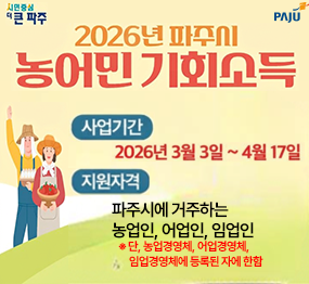 2026년 파주시 농어민 기회소득 / 사업기간: 2026. 3. 3. ~ 4.17. / 지원자격: 파주시에 거주하는 농업인 어업인 임업인, 단, 농업경영체, 어업경영체, 임업경영체에 등록된자에 한함