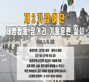 제2기갑여단 제병협동 장거리 기동훈련 실시 / 2026. 3.10.(화) / 훈련지역: 경기도 파주 양주시 일대 (37, 56, 371번 국도 등) / 훈련지역 내 전차 장갑차 기동에 따른 교통 불편 소음 먼지 등이 발생할 수 있으니 주민 여러분의 깊은 이해와 협조를 당부드립니다. / 군부대 연락처: 031-945-0600