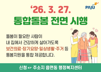 파주시 로고 ‘26. 3. 27. 통합돌봄 전면 시행 돌봄이 필요한 사람이 내 집에서 건강하게 살아가도록 보건의료·장기요양·일상생활·주거 등 통봄지원을 통합 제공합니다. 신청 ☞ 주소지 읍면동 행정복지센터