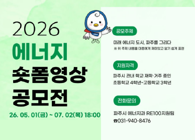2026 에너지 숏폼영상 공모전 / 공모주제: 미래 에너지 도시, 파주를 그리다 위 주제 내용을 대중에게 재미있고 알기 쉽게 표현 / 지원자격 : 파주시 관내 학교 재학 거주 중인 초등학교 4학년 ~ 고등학교 3학년 / 전화문의 : 파주시 에너지과 RE100지원팀 031-940-8476