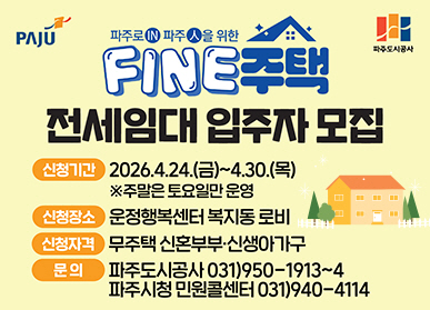 파주 FINE 주택 전세임대 입주자 모집 / 신청기간: 2026. 4. 26.(금) ~ 4.30.(목) / 주말은 토요일만 운영 / 신청장소: 운정행복센터 복지동 로비 / 신청자격: 무주택 신혼부부 신생아 가구 / 문의: 파주도시공사 031-950-1913 ~ 4 / 파주시청 민원콜센터 031-940-4114