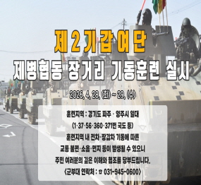 제2기갑여단 제병협동 장거리 기동훈련 실시 / 2026. 4. 28.()화) ~ 29.(수) / 훈련지역: 경기도 파주, 양주시 일대 / 1, 37, 56, 360, 371번 국도 등) / 훈련지역 내 전차 장갑차 기동에 따른 교통 불편 소음 먼지 등이 발생될 수 있으니, 주민 여러분의 깊은 이해와 협조를 당부드립니다. 군부대 연락처: 031-945-0600