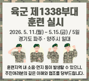  육군 제1338부대  훈련 실시 2026. 5. 11.(월) ~ 5.15.(금) / 5일 경기도 파주 · 양주시 일대  훈련지역 내 소음·먼지 등이 발생할 수 있으니, 주민여러분의 깊은 이해와 협조를 당부드립니다.