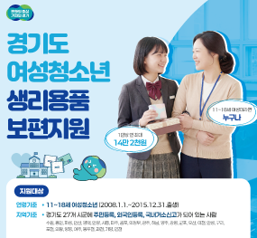 경기도로고 / 경기도 여성청소년 생리용품 보편지원 / 1인당 연 최대 14만 2천원 / 11~18세 여성이라면 누구나 / 지원대상: 연령기준: 11~18세 여성청소년(2008.1.1. ~ 2015.12.31.출생) / 지역: 경기도 27개 시군에 주민등록, 외국인등록, 국내거소신고가 되어있는 사람, 수원, 용인, 화성, 안산, 시흥, 파주, 김포, 의정부, 광주, 하남, 양주, 광명, 군포 , 오산, 이천, 안성, 구리, 포천, 의왕, 양평, 여주, 동두천, 과천, 가평 연청