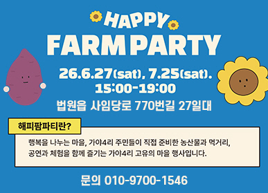 HAPPY FARM PARTY / 2026. 6. 27.(토요일) / 7.25.(토요일) / 15:00 ~ 19:00 / 법원읍 사임당로 770번길 27일대 / 해피팜파티란? 행복을 나누는 마을 / 가야 4리 주민들이 직접 준비한 농산물과 먹거리, 공연과 체험을 함께 즐기는 가야 4리 고유의 마을 행사입니다 / 문의: 010-9700-1546