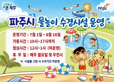 파주시 물놀이 수경시설 운영 / 운영기간: 7.1. ~ 8.16. / 가동시간: 10시 ~ 17시까지 / 점심시간: 12시~1시(미운영) / 휴무일: 매주 월요일 및 우천시 / 시설물 고장 시 수리기간 미운영 / 시민중심 더 큰 파주 / 파주시로고