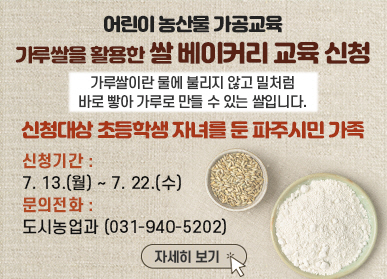 - 파주농산물 어린이 요리교실 Ⅱ - [ 가루쌀을 활용한 쌀 베이커리 ] 체험 교육생을 모집합니다!   ○ 교육 주제 ○ 가루쌀을 활용한 쌀 베이커리 체험 교육(일일체험)  ○ 접수 방법 ○ 2026. 7. 13.(월)부터 ~ 2026. 7. 22.(수)까지 '파주시 평생교육포털' 홈페이지 교육신청○ 교육문의 ○ 도시농업과 농산가공팀(☎031-940-5202)