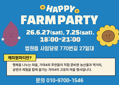 HAPPY FARM PARTY / 2026. 6. 27.(토요일) / 7.25.(토요일) / 15:00 ~ 19:00 / 법원읍 사임당로 770번길 27일대 / 해피팜파티란? 행복을 나누는 마을 / 가야 4리 주민들이 직접 준비한 농산물과 먹거리, 공연과 체험을 함께 즐기는 가야 4리 고유의 마을 행사입니다 / 문의: 010-9700-1546