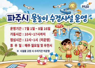 파주시 물놀이 수경시설 운영 / 운영기간: 7.1. ~ 8.16. / 가동시간: 10시 ~ 17시까지 / 점심시간: 12시~1시(미운영) / 휴무일: 매주 월요일 및 우천시 / 시설물 고장 시 수리기간 미운영 / 시민중심 더 큰 파주 / 파주시로고