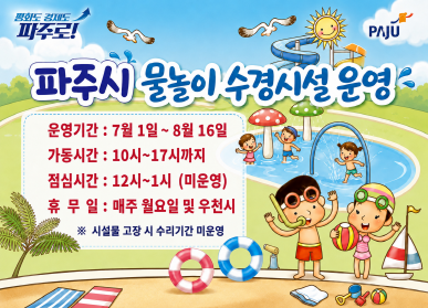 파주시 물놀이 수경시설 운영 / 운영기간: 7.1. ~ 8.16. / 가동시간: 10시 ~ 17시까지 / 점심시간: 12시~1시(미운영) / 휴무일: 매주 월요일 및 우천시 / 시설물 고장 시 수리기간 미운영 / 시민중심 더 큰 파주 / 파주시로고