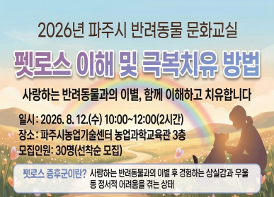 파주시 반려동물 문화교실  펫로스 이해 및 극복치유 방법 / 사랑하는 반려동물과의 이별, 함께 이해하고 치유합니다. / 일시: 2026.8.12.수요일 / 10시~ 12시(2시간) / 장소: 파주시농업기술센터 농업과학교육관 3층 / 모집인원: 30명 (선착순모집) / 펫로스증후군이란:사랑하는 반려동물과의 이별 후 경험하는 상실감과 우울 등 정서적 어려움을 겪는 상태