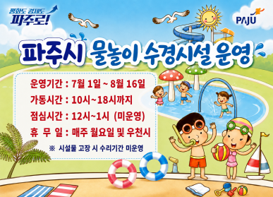 파주시 물놀이 수경시설 운영 / 운영기간: 7.1. ~ 8.16. / 가동시간: 10시 ~ 17시까지 / 점심시간: 12시~1시(미운영) / 휴무일: 매주 월요일 및 우천시 / 시설물 고장 시 수리기간 미운영 / 시민중심 더 큰 파주 / 파주시로고