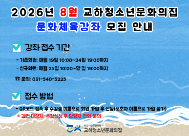 2026년 8월 교하청소년문화의집 문화체육강좌 모집 안내 / 강좌 접수 기간 / 기존회원: 매월 19일 10시 ~ 24일 19시 / 신규회원 : 매월 25일 10시 ~ 말일 19시까지 / 문의 031-540-5225 / 접수방법: QR코드 접속 후 수강생 이름으로 회원 가입 후 신청 / 보호자 이름으로 가입 불가 / 감면대상자: 수강신청 후 담당자 전화 문의