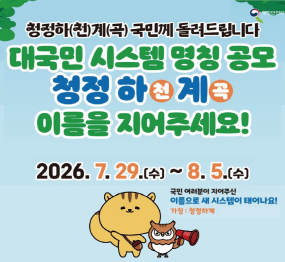 청정하(천) 계(곡) 국민께 돌려드립니다. 대국민 시스템 명칭 공모 / 청정하계 이름을 지어주세요! / 2026. 7. 29. 수요일 ~ 8. 5. 수요일 / 국민여러분이 지어주신 이름으로 새 시스템이 태어나요! / 가칭: 청정하계