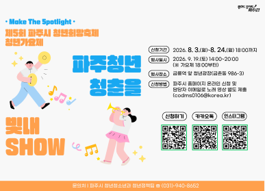 제5회 파주시 청년희망축제 「파주청년 청춘을 빛내SHOW」 참가자 모집 / 신청기간 2026. 8. 3. 월요일 ~ 8.24. 월요일 18시까지 / 행사일시: 2026. 9. 19. 토요일 / 14시 ~ 20시 / 행사장소: 금릉역 앞 청년광장 / 신청방법: 파주시 홈페이지 온라인신청 및 담당자 이메일로 노래 영상 별도 제출 / 파주시 청년청소년과 청년정책팀 031-940-8652