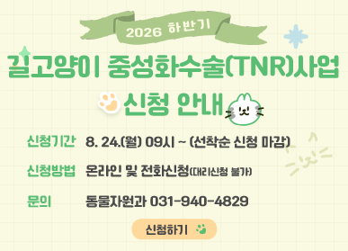 2026 하반기 / 길고양이 중성화 수술 사업 신청 안내 / 신청기간 026. 8. 24.(월) 9시 ~ (선착순 마감) / 온라인 및 전화 신청(동물관리과 ☎031-940-4829)   ＊대리신청 불가(확인 시 TNR 중지)