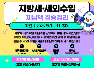 하반기 지방세·세외수입 체납액 집중정리 기간 운영 / 기간 2026. 9. 1. ~ 11. 30. / 지방세, 세외수입 체납액을 납부하지 않을 경우, 재산압류(부동산, 차량, 급여, 예금 등) 자동차번호판 영치 등 체납처분을 받을 수 있으니 이른 시일 내에 납부하여 주시기 바랍니다 /지방세체납문의 031-940-5621 / 세외수입 체납문의 031-940-4931~4