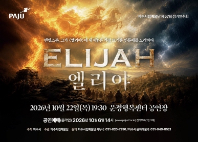 파주시립예술단 제57회 정기공연 '엘리야'  / 2026년 10월 22일 목요일 19시 30분 운정행정복지센터 공연장 / 공연예매(온라인) 2026년 10월 6일 14시 전석무료 (1인2매) / 주최 파주시 / 주관 파주시립예술단 / 문의 파주시립예술단 사무국 031-820-7396 / 문화예술과 031-940-8521