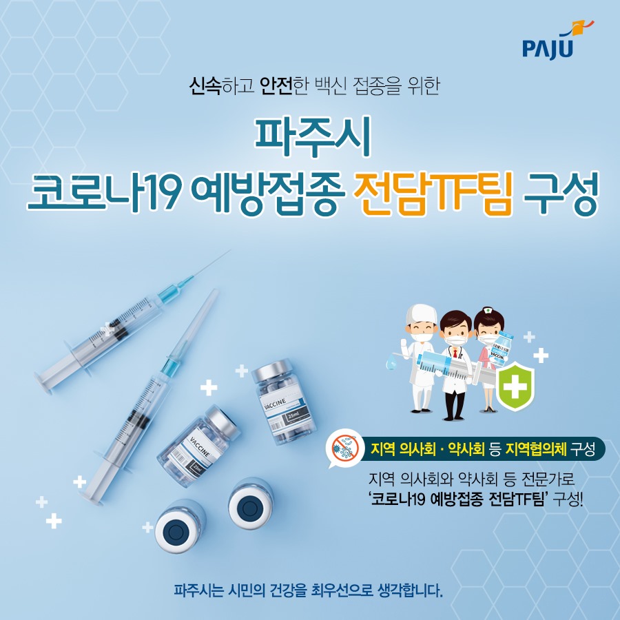 신혹하고 안전한 백신 접종을 위한 파주시 코로나19 예방접종 전담TF팀 구성 지역 의사회·약사회 등 지역협의체 구성 지역 의사회와 약사회 등 전문가로 '코로나19 예방접종 전담 TF팀' 구성! 파주시는 시민의 건강을 최우선으로 생각합니다.