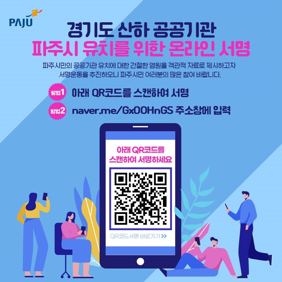 파주, 경기도 산하 공공기관 파주시 유치를 위한 온라인 서명, 파주시민의 공공기관 유치에 대한 간절한 염원을 객관적 자료로 제시하고자 서명운동을 추진하오니 파주시민 여러분의 많은 참여 바랍니다. 방법1 아래QR코드 스캔하여 서명, 방법2 naver.me/GxOOHnGS 주소창에 입력, 아래QR코드를 스캔하여 서명하세요. QR코드서명 바로가기